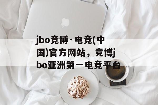 jbo竞博·电竞(中国)官方网站，竞博jbo亚洲第一电竞平台