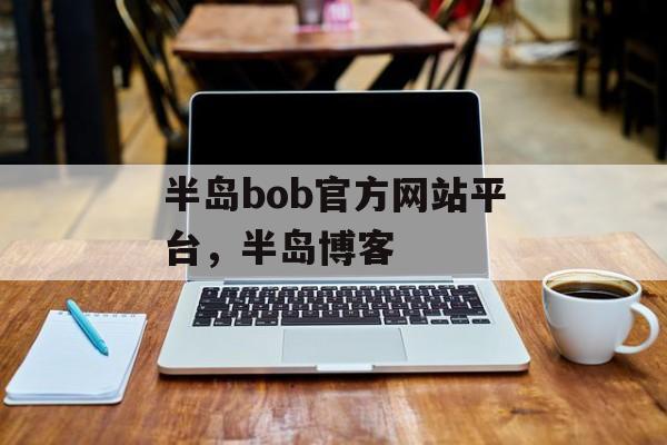 半岛bob官方网站平台，半岛博客