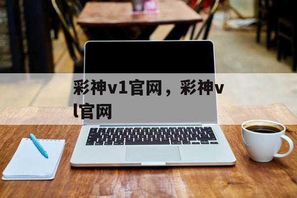 彩神v1官网，彩神vl官网