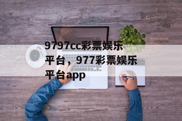 9797cc彩票娱乐平台，977彩票娱乐平台app