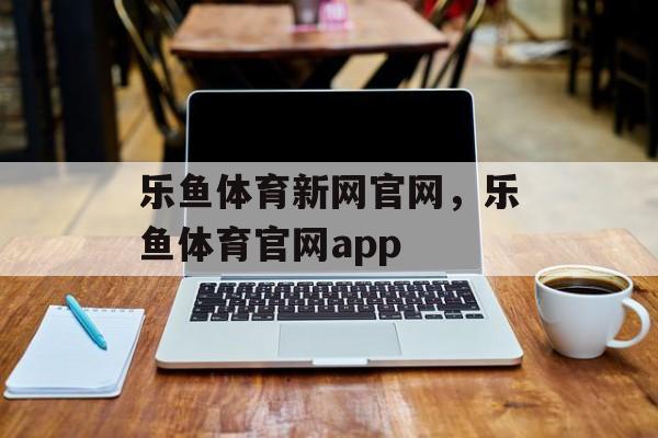 乐鱼体育新网官网，乐鱼体育官网app