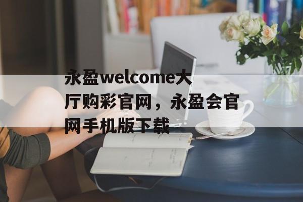 永盈welcome大厅购彩官网，永盈会官网手机版下载